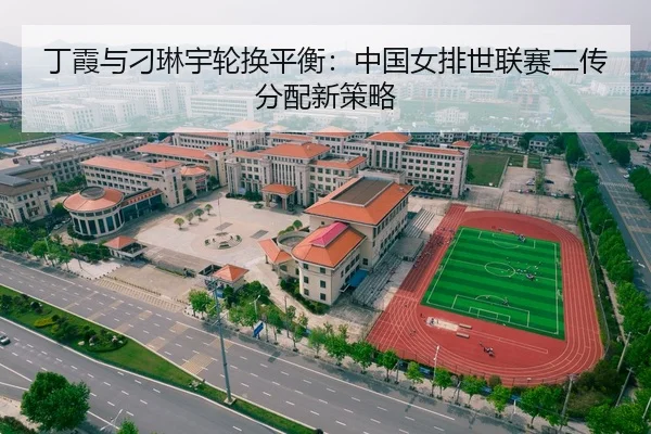 丁霞与刁琳宇轮换平衡：中国女排世联赛二传分配新策略