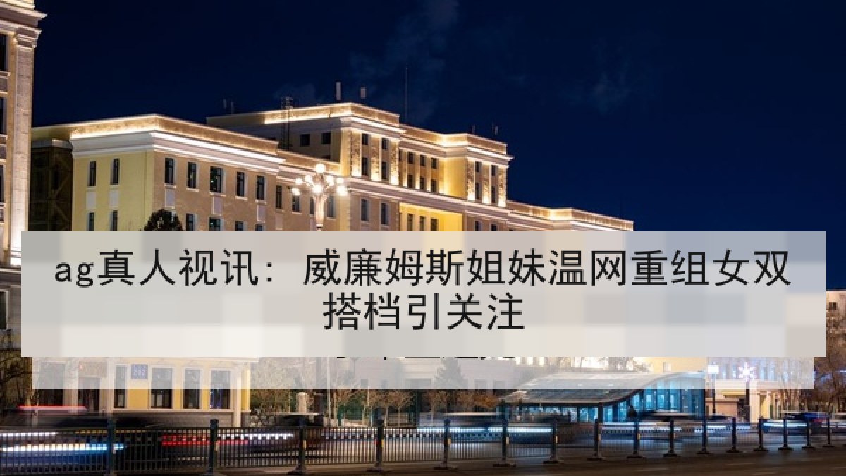 ag真人视讯: 威廉姆斯姐妹温网重组女双搭档引关注 ag真人视讯: 威廉姆斯姐妹温网重组女双搭档引关注