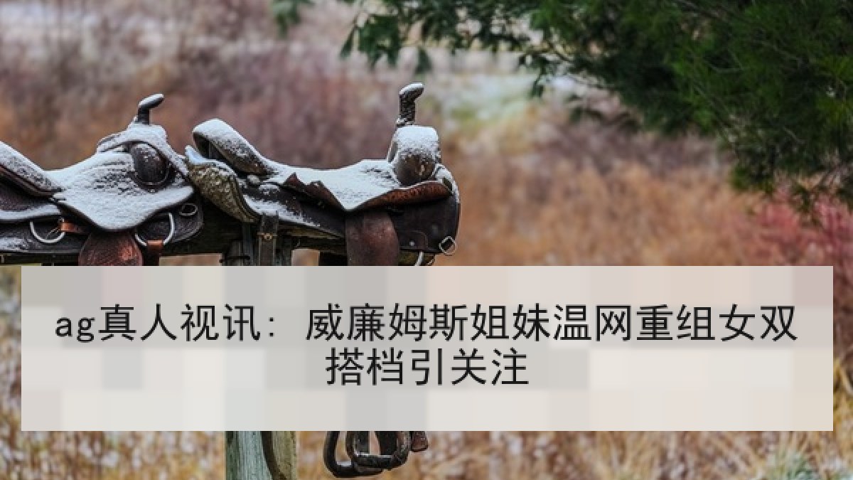 ag真人视讯: 威廉姆斯姐妹温网重组女双搭档引关注