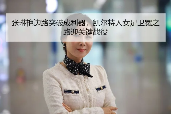 张琳艳边路突破成利器，凯尔特人女足卫冕之路迎关键战役