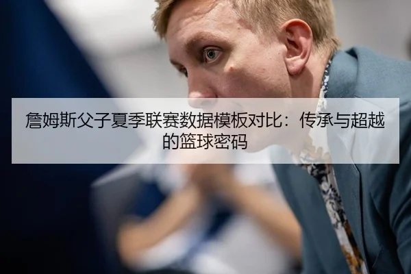 詹姆斯父子夏季联赛数据模板对比：传承与超越的篮球密码