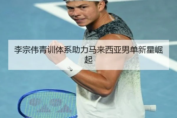 李宗伟青训体系助力马来西亚男单新星崛起