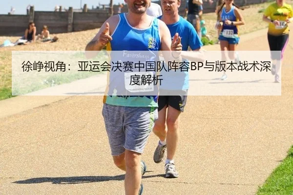 徐峥视角：亚运会决赛中国队阵容BP与版本战术深度解析