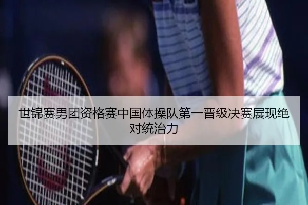 世锦赛男团资格赛中国体操队第一晋级决赛展现绝对统治力