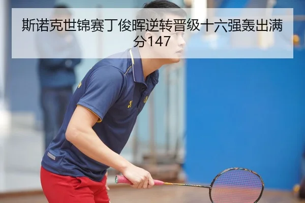 斯诺克世锦赛丁俊晖逆转晋级十六强轰出满分147
