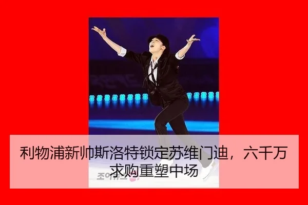 利物浦新帅斯洛特锁定苏维门迪，六千万求购重塑中场