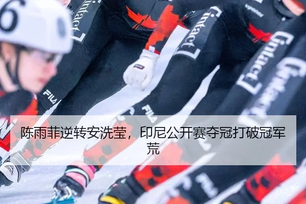 陈雨菲逆转安洗莹，印尼公开赛夺冠打破冠军荒