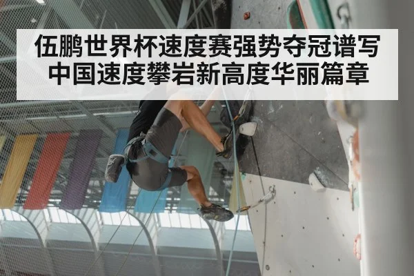 伍鹏世界杯速度赛强势夺冠谱写中国速度攀岩新高度华丽篇章