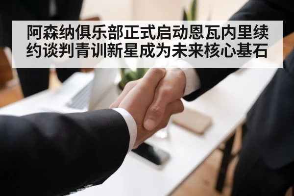 阿森纳俱乐部正式启动恩瓦内里续约谈判青训新星成为未来核心基石