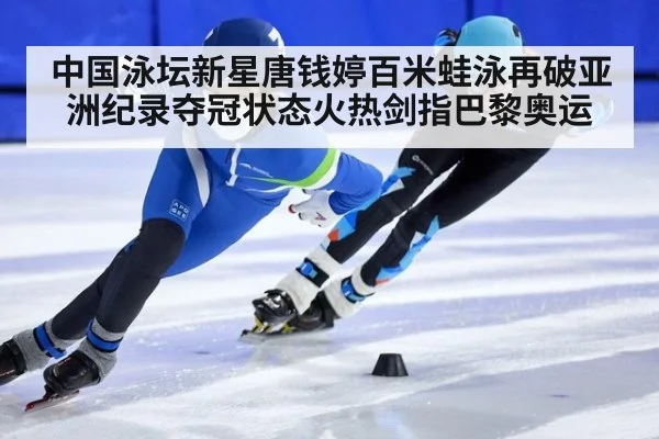 中国泳坛新星唐钱婷百米蛙泳再破亚洲纪录夺冠状态火热剑指巴黎奥运