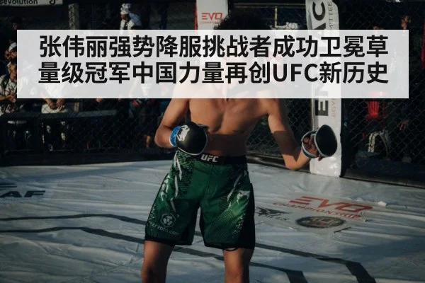 张伟丽强势降服挑战者成功卫冕草量级冠军中国力量再创UFC新历史