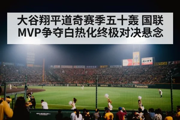 大谷翔平道奇赛季五十轰 国联MVP争夺白热化终极对决悬念