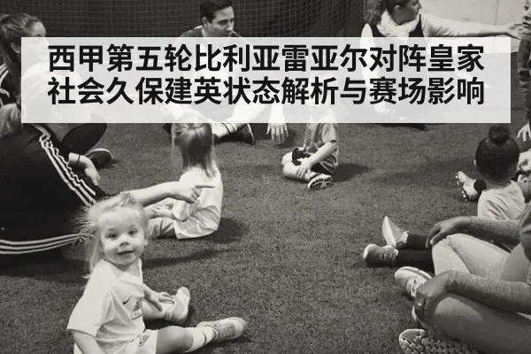 西甲第五轮比利亚雷亚尔对阵皇家社会久保建英状态解析与赛场影响