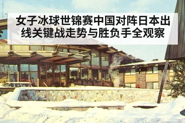 女子冰球世锦赛中国对阵日本出线关键战走势与胜负手全观察
