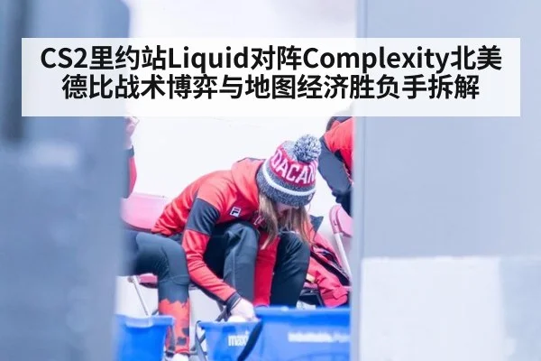 CS2里约站Liquid对阵Complexity北美德比战术博弈与地图经济胜负手拆解